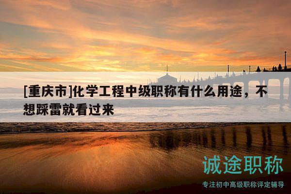[重慶市]化學(xué)工程中級(jí)職稱有什么用途，不想踩雷就看過來(lái)