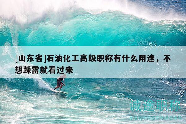 [山東省]石油化工高級(jí)職稱(chēng)有什么用途，不想踩雷就看過(guò)來(lái)