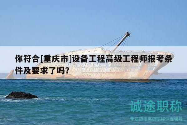 你符合[重慶市]設(shè)備工程高級工程師報(bào)考條件及要求了嗎？