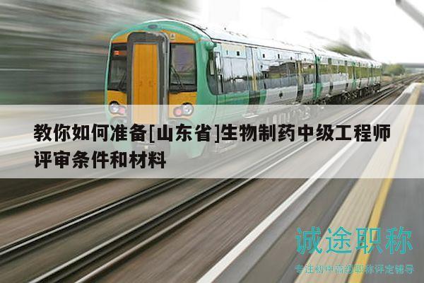 教你如何準(zhǔn)備[山東省]生物制藥中級(jí)工程師評(píng)審條件和材料