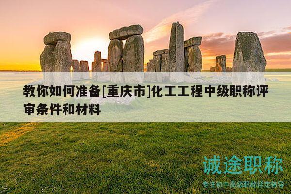 教你如何準(zhǔn)備[重慶市]化工工程中級職稱評審條件和材料