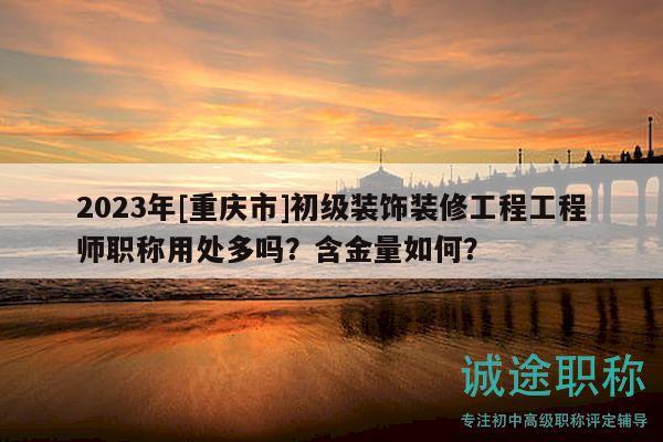 2023年[重慶市]初級(jí)裝飾裝修工程工程師職稱用處多嗎？含金量如何？