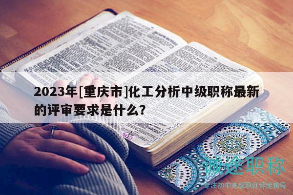 2023年[重慶市]化工分析中級(jí)職稱最新的評(píng)審要求是什么？