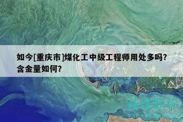 如今[重慶市]煤化工中級(jí)工程師用處多嗎？含金量如何？