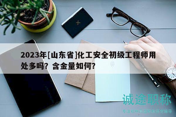 2023年[山東省]化工安全初級工程師用處多嗎？含金量如何？