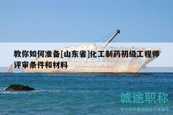 教你如何準(zhǔn)備[山東省]化工制藥初級(jí)工程師評(píng)審條件和材料