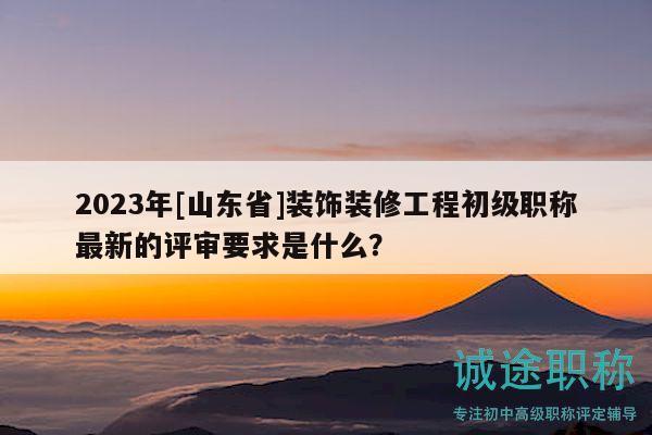 2023年[山東省]裝飾裝修工程初級(jí)職稱最新的評(píng)審要求是什么？
