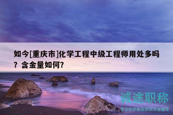 如今[重慶市]化學(xué)工程中級(jí)工程師用處多嗎？含金量如何？