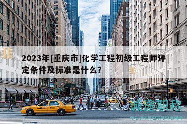 2023年[重慶市]化學(xué)工程初級(jí)工程師評(píng)定條件及標(biāo)準(zhǔn)是什么？