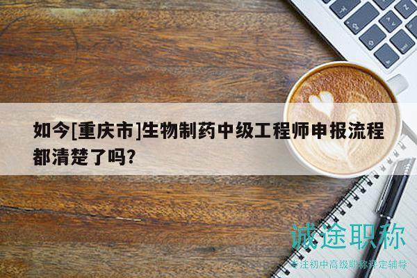 如今[重慶市]生物制藥中級(jí)工程師申報(bào)流程都清楚了嗎？