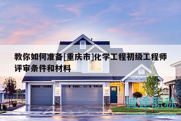 教你如何準(zhǔn)備[重慶市]化學(xué)工程初級(jí)工程師評(píng)審條件和材料