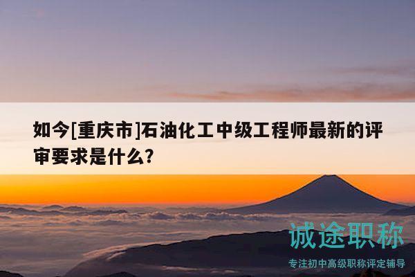 如今[重慶市]石油化工中級工程師最新的評審要求是什么？