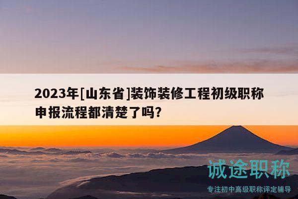 2023年[山東省]裝飾裝修工程初級職稱申報流程都清楚了嗎？