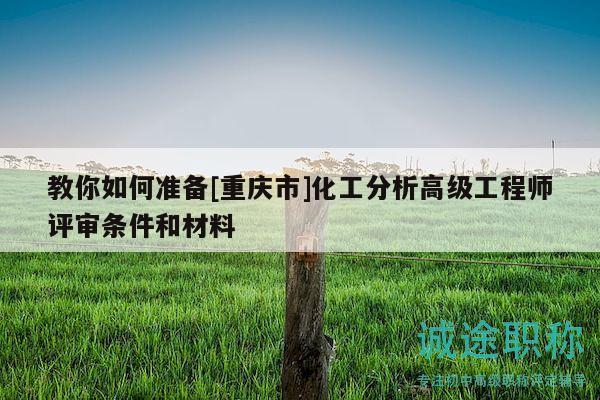 教你如何準(zhǔn)備[重慶市]化工分析高級(jí)工程師評(píng)審條件和材料