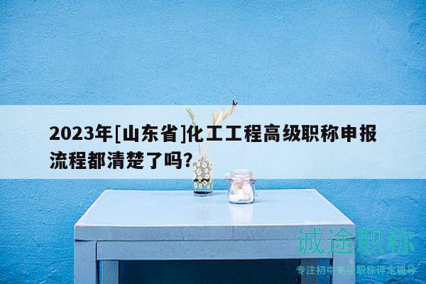 2023年[山東省]化工工程高級職稱申報流程都清楚了嗎？