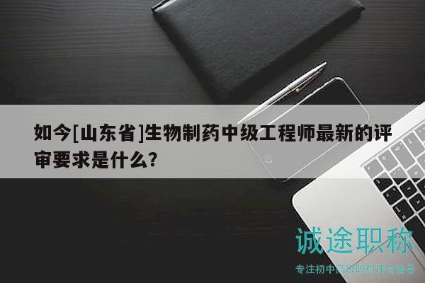 如今[山東省]生物制藥中級工程師最新的評審要求是什么？