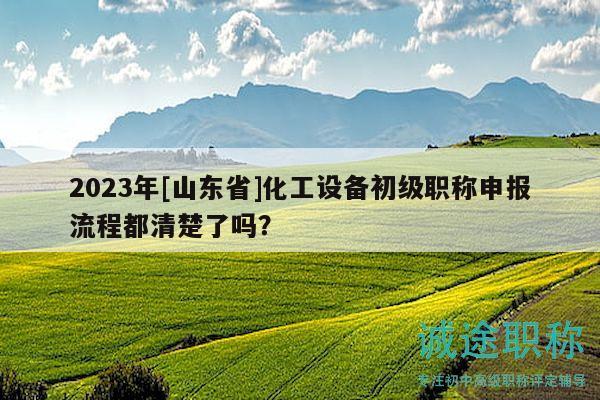 2023年[山東省]化工設(shè)備初級職稱申報流程都清楚了嗎？