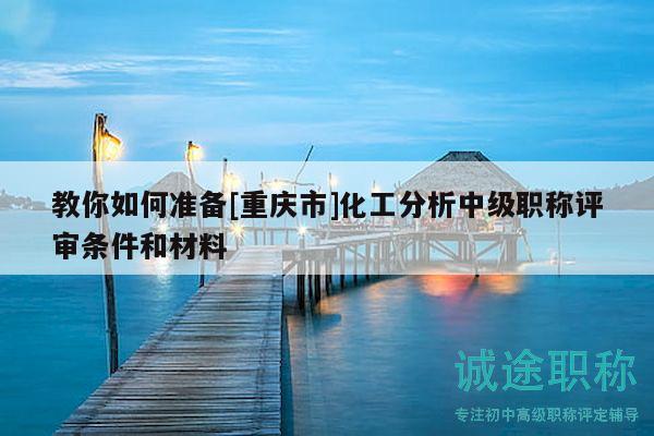 教你如何準(zhǔn)備[重慶市]化工分析中級(jí)職稱評(píng)審條件和材料