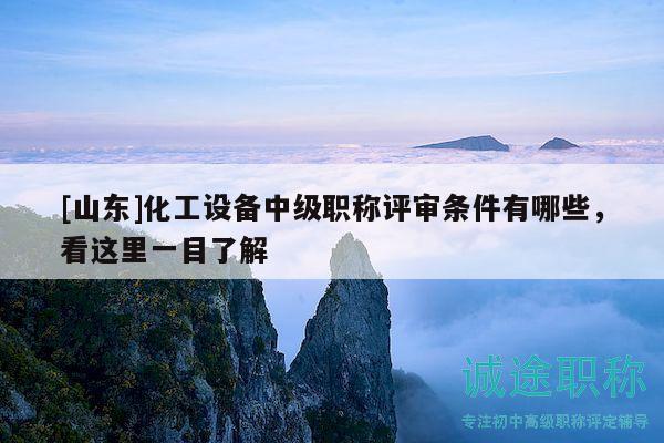[山東]化工設(shè)備中級(jí)職稱評(píng)審條件有哪些，看這里一目了解