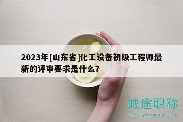 2023年[山東省]化工設(shè)備初級(jí)工程師最新的評(píng)審要求是什么？