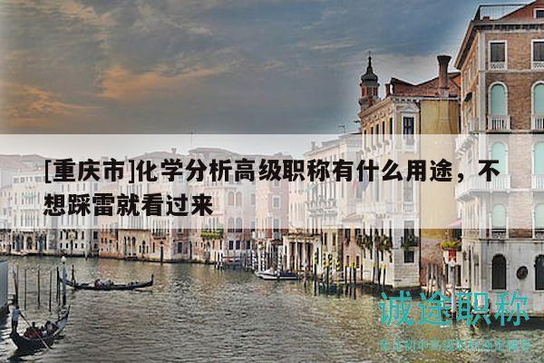 [重慶市]化學(xué)分析高級(jí)職稱有什么用途，不想踩雷就看過來