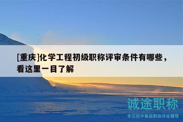 [重慶]化學(xué)工程初級(jí)職稱評(píng)審條件有哪些，看這里一目了解