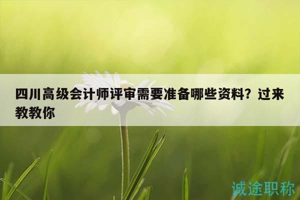 四川高級會計師評審需要準備哪些資料？過來教教你