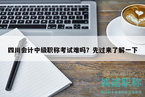 四川會計中級職稱考試難嗎？先過來了解一下