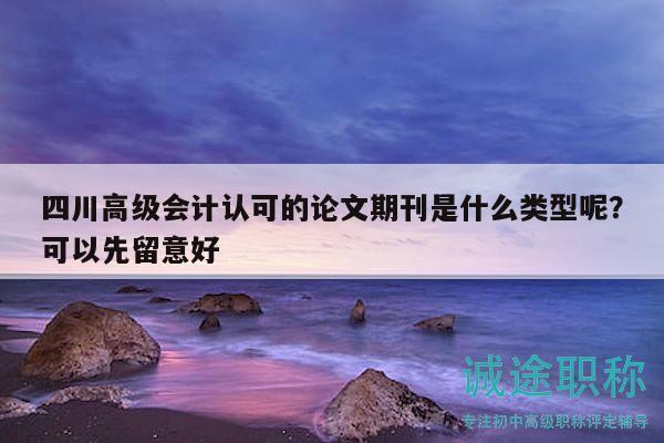 四川高級會計認可的論文期刊是什么類型呢？可以先留意好