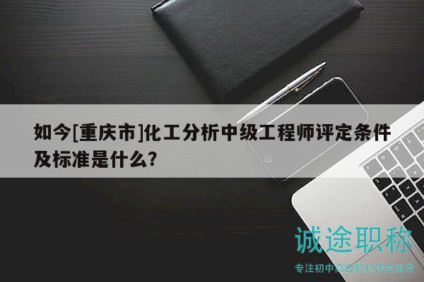 如今[重慶市]化工分析中級工程師評定條件及標準是什么？