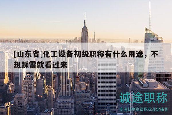 [山東省]化工設(shè)備初級職稱有什么用途，不想踩雷就看過來