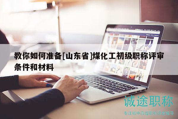 教你如何準備[山東省]煤化工初級職稱評審條件和材料