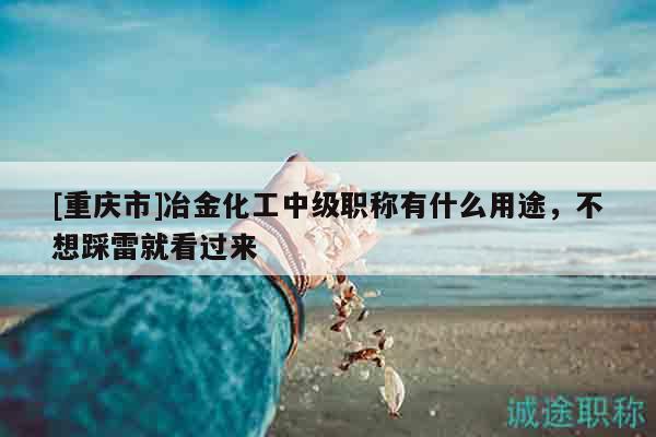 [重慶市]冶金化工中級職稱有什么用途，不想踩雷就看過來