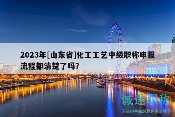 2023年[山東省]化工工藝中級(jí)職稱申報(bào)流程都清楚了嗎？
