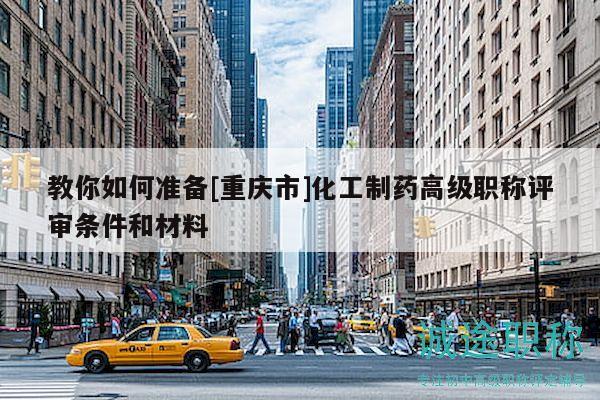 教你如何準(zhǔn)備[重慶市]化工制藥高級(jí)職稱(chēng)評(píng)審條件和材料