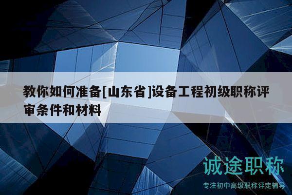 教你如何準(zhǔn)備[山東省]設(shè)備工程初級(jí)職稱評(píng)審條件和材料