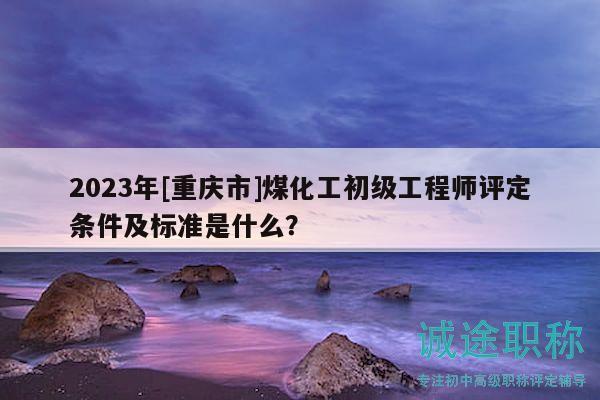2023年[重慶市]煤化工初級(jí)工程師評(píng)定條件及標(biāo)準(zhǔn)是什么？