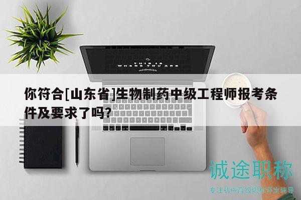 你符合[山東省]生物制藥中級(jí)工程師報(bào)考條件及要求了嗎？