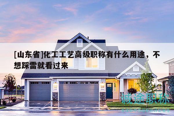 [山東省]化工工藝高級(jí)職稱有什么用途，不想踩雷就看過(guò)來(lái)