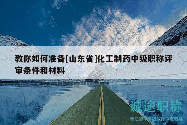 教你如何準(zhǔn)備[山東省]化工制藥中級(jí)職稱(chēng)評(píng)審條件和材料