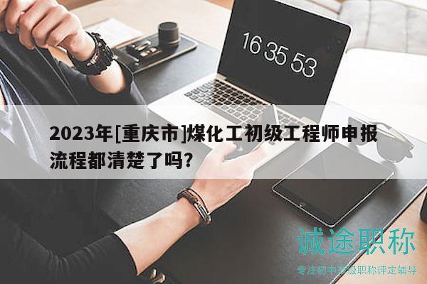 2023年[重慶市]煤化工初級工程師申報流程都清楚了嗎？