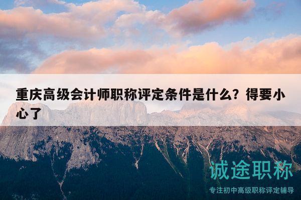 重慶高級會計師職稱評定條件是什么？得要小心了