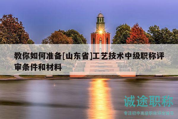 教你如何準備[山東省]工藝技術中級職稱評審條件和材料