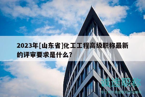 2023年[山東省]化工工程高級職稱最新的評審要求是什么？
