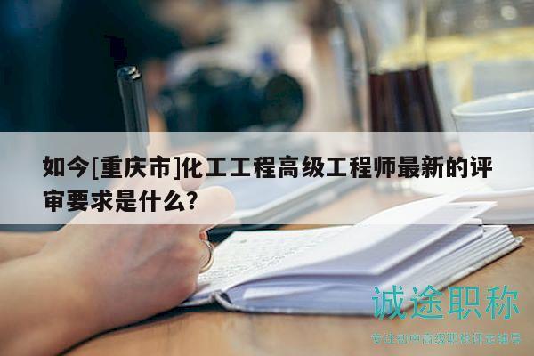 如今[重慶市]化工工程高級工程師最新的評審要求是什么？