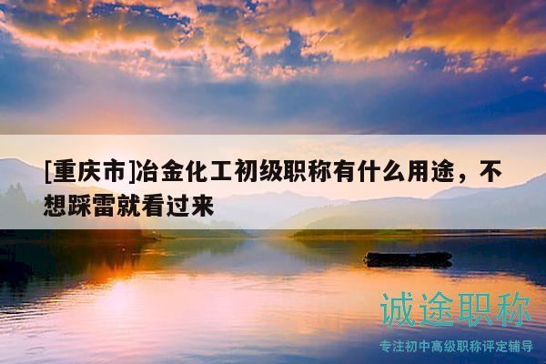 [重慶市]冶金化工初級職稱有什么用途，不想踩雷就看過來