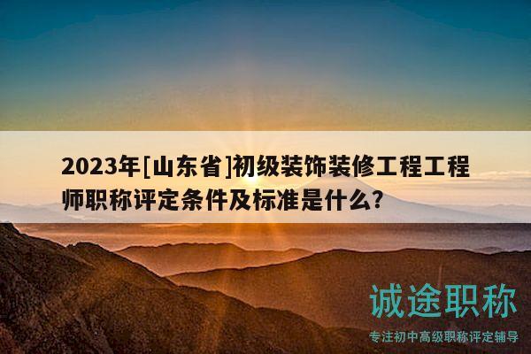 2023年[山東省]初級裝飾裝修工程工程師職稱評定條件及標準是什么？
