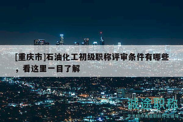 [重慶市]石油化工初級(jí)職稱評(píng)審條件有哪些，看這里一目了解