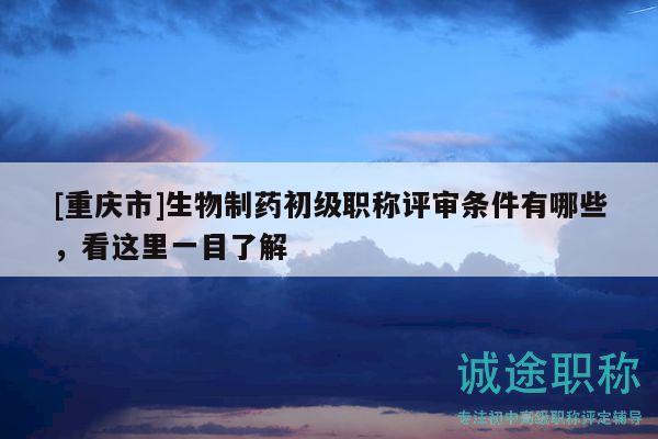 [重慶市]生物制藥初級職稱評審條件有哪些，看這里一目了解