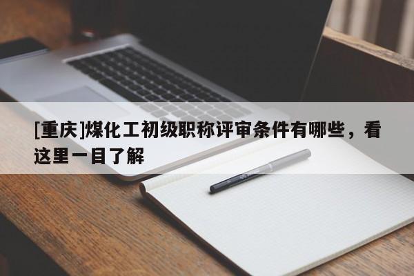 [重慶]煤化工初級職稱評審條件有哪些，看這里一目了解